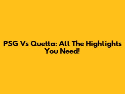 PSG Vs Quetta: All The Highlights You Need!