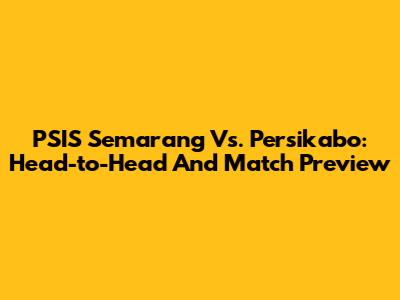 PSIS Semarang Vs. Persikabo: Head-to-Head And Match Preview