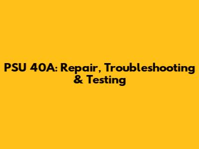 PSU 40A: Repair, Troubleshooting & Testing