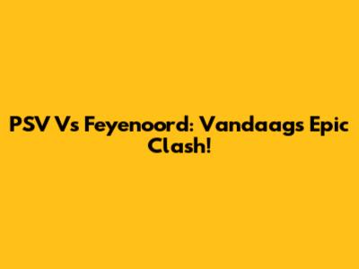 PSV Vs Feyenoord: Vandaag's Epic Clash!