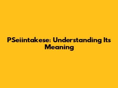 PSeiintakese: Understanding Its Meaning