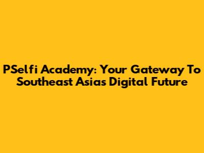 PSelfi Academy: Your Gateway To Southeast Asia's Digital Future