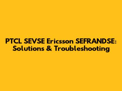 PTCL SEVSE Ericsson SEFRANDSE: Solutions & Troubleshooting