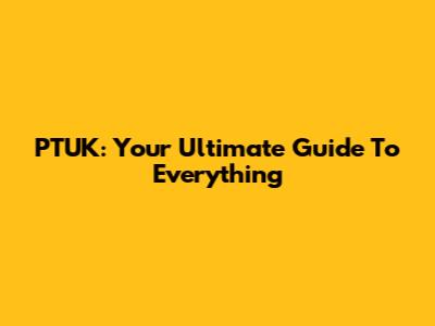 PTUK: Your Ultimate Guide To Everything