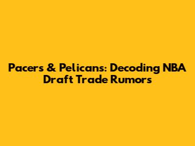 Pacers & Pelicans: Decoding NBA Draft Trade Rumors