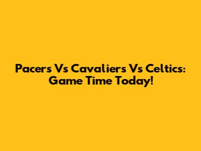 Pacers Vs Cavaliers Vs Celtics: Game Time Today!