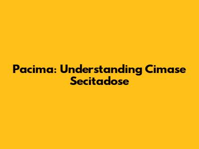 Pacima: Understanding Cimase Secitadose