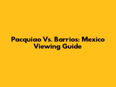 Pacquiao Vs. Barrios: Mexico Viewing Guide