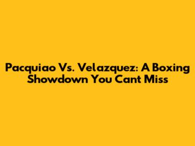 Pacquiao Vs. Velazquez: A Boxing Showdown You Can't Miss