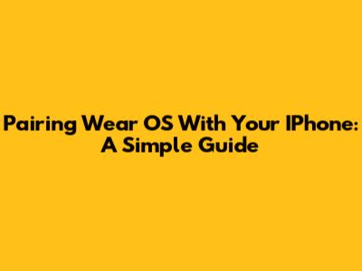 Pairing Wear OS With Your IPhone: A Simple Guide
