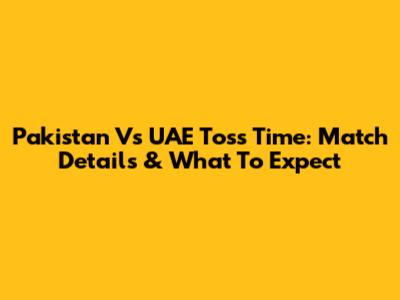 Pakistan Vs UAE Toss Time: Match Details & What To Expect