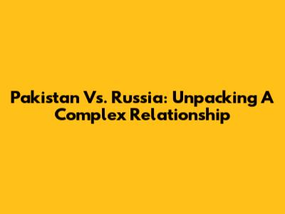 Pakistan Vs. Russia: Unpacking A Complex Relationship