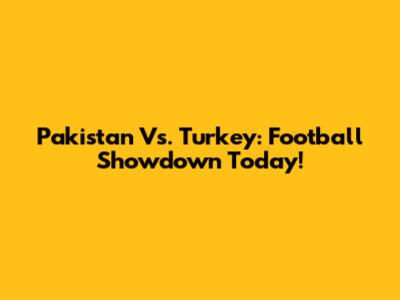 Pakistan Vs. Turkey: Football Showdown Today!