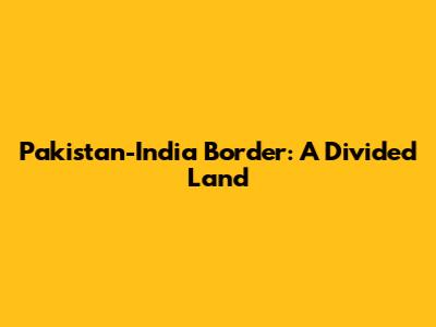 Pakistan-India Border: A Divided Land