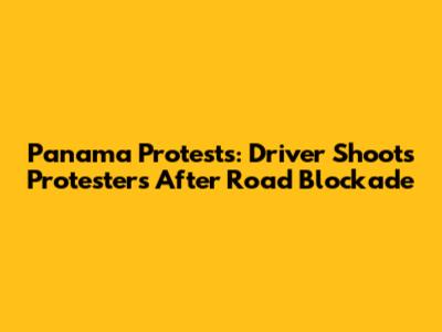 Panama Protests: Driver Shoots Protesters After Road Blockade
