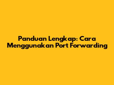Panduan Lengkap: Cara Menggunakan Port Forwarding