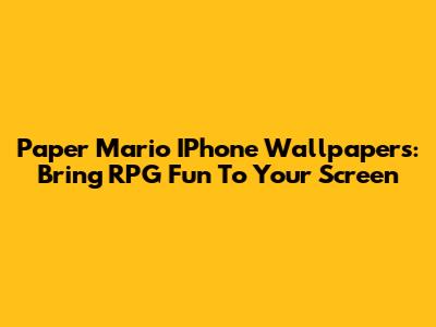 Paper Mario IPhone Wallpapers: Bring RPG Fun To Your Screen