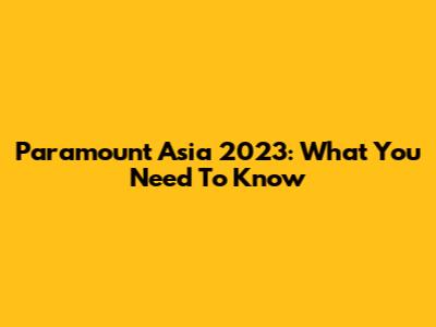 Paramount Asia 2023: What You Need To Know