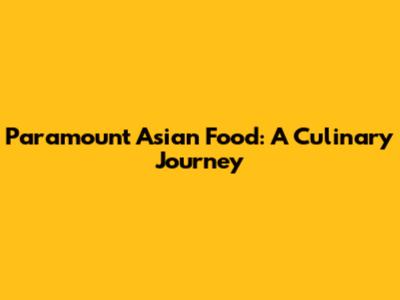 Paramount Asian Food: A Culinary Journey