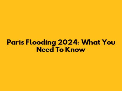 Paris Flooding 2024: What You Need To Know