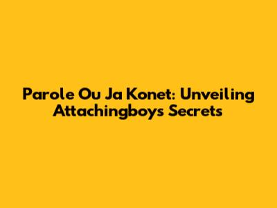Parole Ou Ja Konet: Unveiling Attachingboy's Secrets