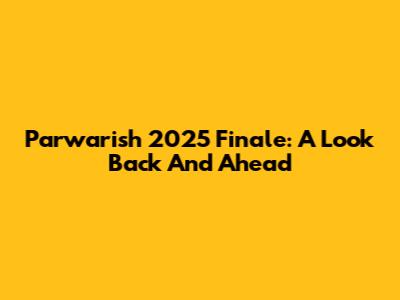 Parwarish 2025 Finale: A Look Back And Ahead