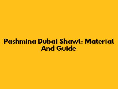 Pashmina Dubai Shawl: Material And Guide