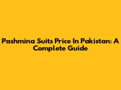 Pashmina Suits Price In Pakistan: A Complete Guide