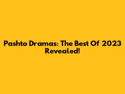 Pashto Dramas: The Best Of 2023 Revealed!