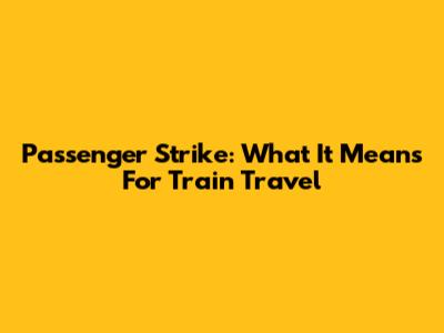Passenger Strike: What It Means For Train Travel