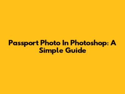 Passport Photo In Photoshop: A Simple Guide