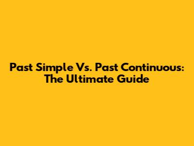 Past Simple Vs. Past Continuous: The Ultimate Guide
