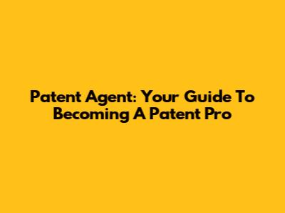Patent Agent: Your Guide To Becoming A Patent Pro