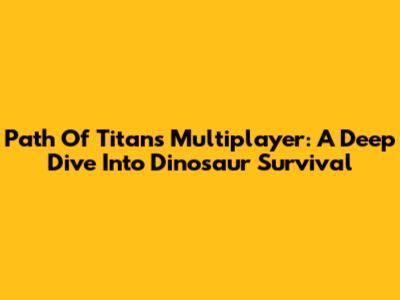 Path Of Titans Multiplayer: A Deep Dive Into Dinosaur Survival
