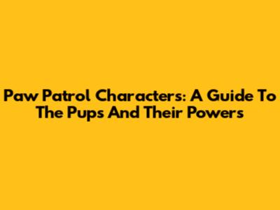 Paw Patrol Characters: A Guide To The Pups And Their Powers