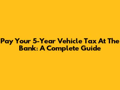 Pay Your 5-Year Vehicle Tax At The Bank: A Complete Guide