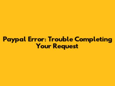 Paypal Error: Trouble Completing Your Request