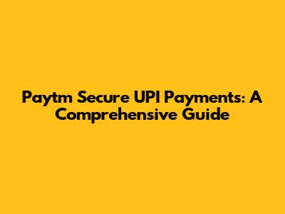 Paytm Secure UPI Payments: A Comprehensive Guide