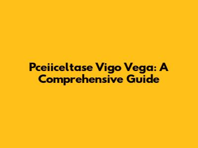 Pceiiceltase Vigo Vega: A Comprehensive Guide