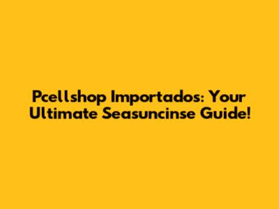 Pcellshop Importados: Your Ultimate Seasuncinse Guide!