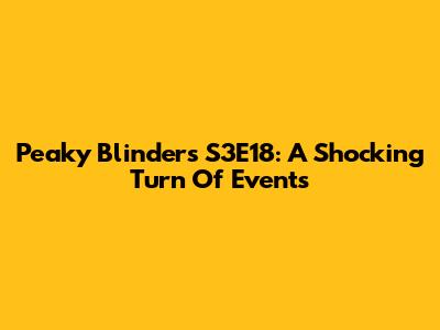 Peaky Blinders S3E18: A Shocking Turn Of Events