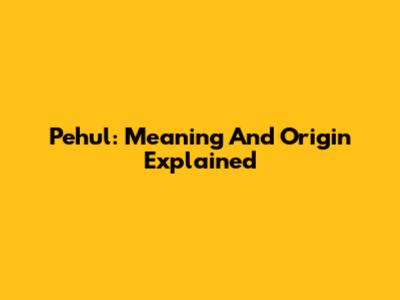 Pehul: Meaning And Origin Explained