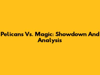 Pelicans Vs. Magic: Showdown And Analysis