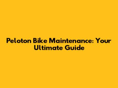 Peloton Bike Maintenance: Your Ultimate Guide
