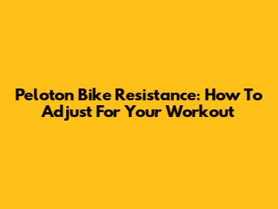 Peloton Bike Resistance: How To Adjust For Your Workout