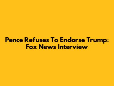 Pence Refuses To Endorse Trump: Fox News Interview