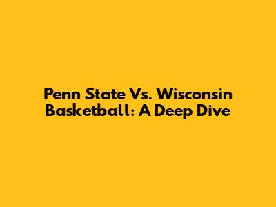 Penn State Vs. Wisconsin Basketball: A Deep Dive