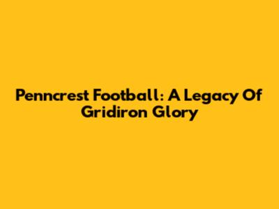 Penncrest Football: A Legacy Of Gridiron Glory