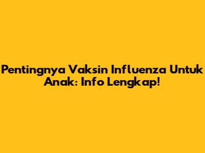 Pentingnya Vaksin Influenza Untuk Anak: Info Lengkap!