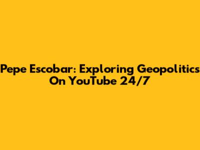 Pepe Escobar: Exploring Geopolitics On YouTube 24/7